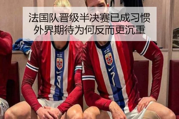 法国队晋级半决赛已成习惯 外界期待为何反而更沉重